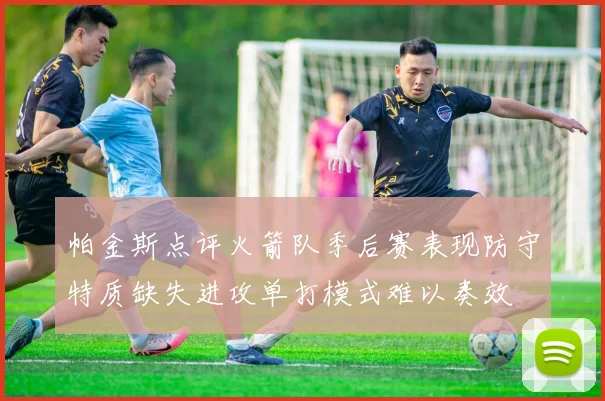 帕金斯点评火箭队季后赛表现防守特质缺失进攻单打模式难以奏效