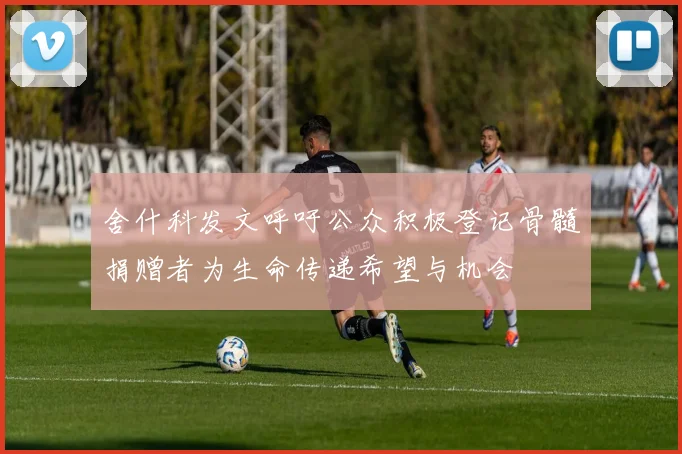 舍什科发文呼吁公众积极登记骨髓捐赠者为生命传递希望与机会