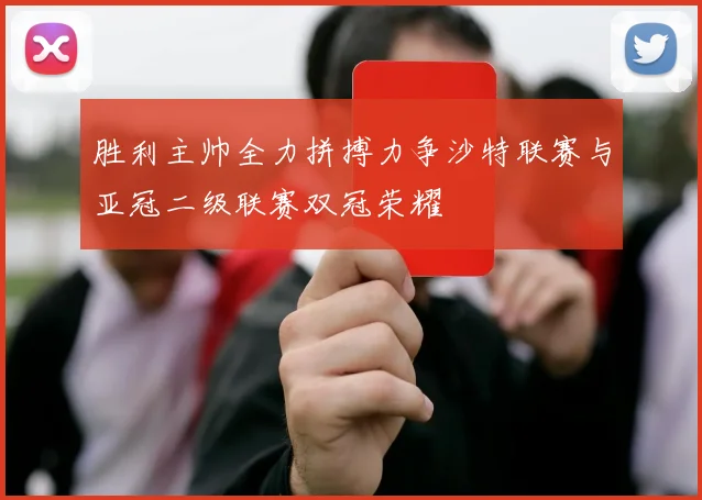 胜利主帅全力拼搏力争沙特联赛与亚冠二级联赛双冠荣耀