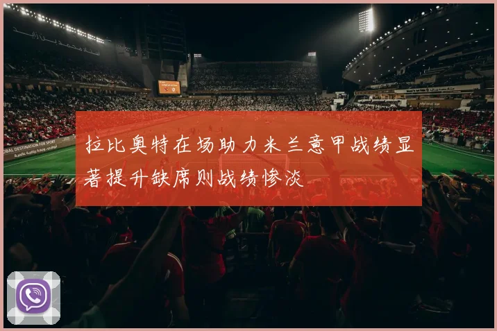 拉比奥特在场助力米兰意甲战绩显著提升缺席则战绩惨淡