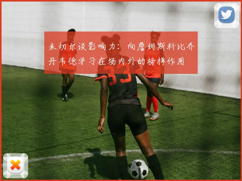 米切尔谈影响力：向詹姆斯科比乔丹韦德学习在场内外的榜样作用