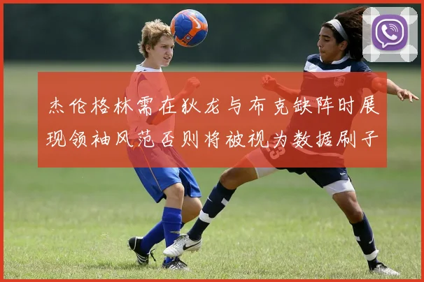 杰伦格林需在狄龙与布克缺阵时展现领袖风范否则将被视为数据刷子