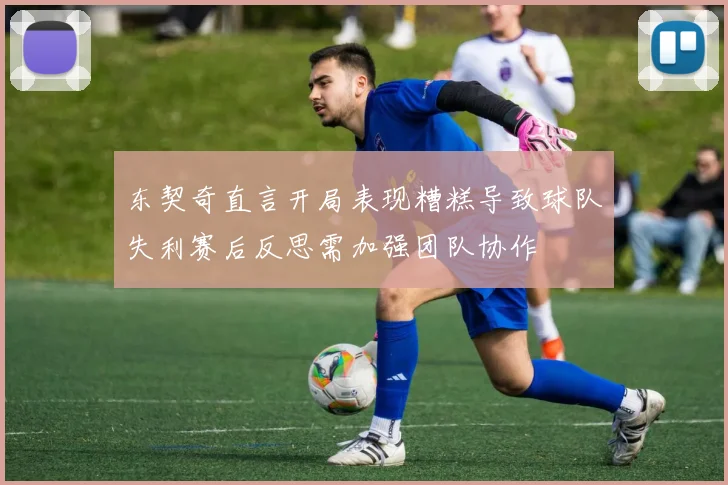 东契奇直言开局表现糟糕导致球队失利赛后反思需加强团队协作