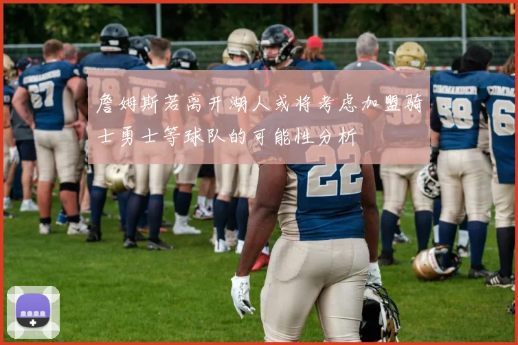 詹姆斯若离开湖人或将考虑加盟骑士勇士等球队的可能性分析