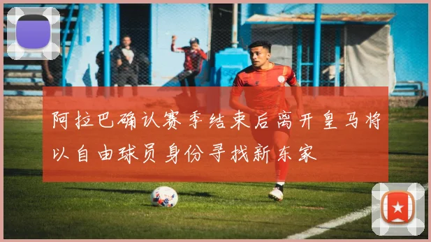 阿拉巴确认赛季结束后离开皇马将以自由球员身份寻找新东家
