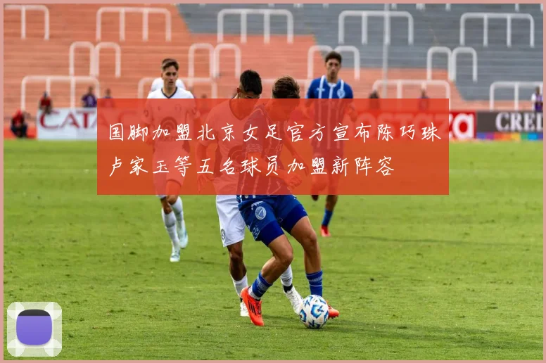 国脚加盟北京女足官方宣布陈巧珠卢家玉等五名球员加盟新阵容