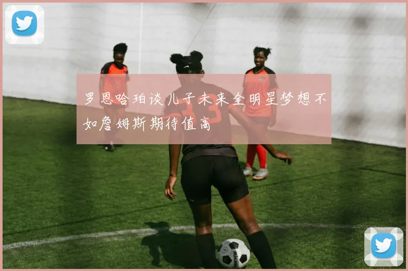 罗恩哈珀谈儿子未来全明星梦想不如詹姆斯期待值高