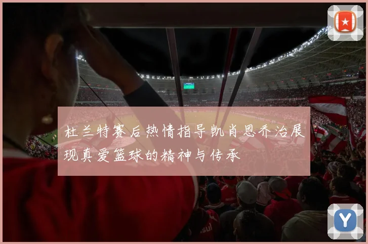 杜兰特赛后热情指导凯肖恩乔治展现真爱篮球的精神与传承