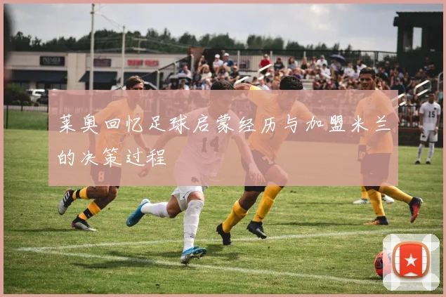 莱奥回忆足球启蒙经历与加盟米兰的决策过程