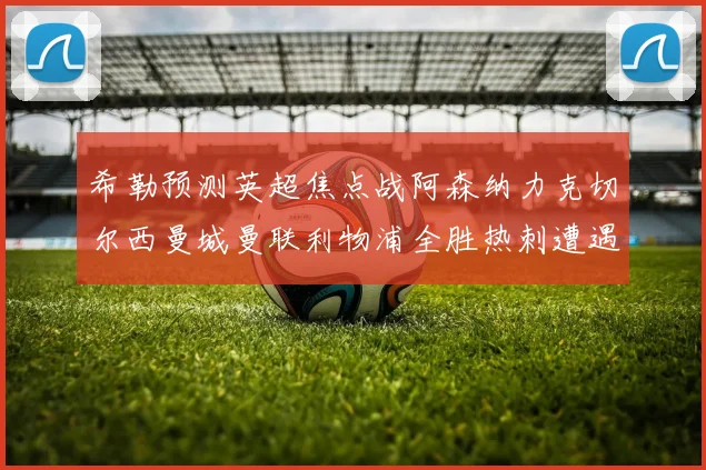 希勒预测英超焦点战阿森纳力克切尔西曼城曼联利物浦全胜热刺遭遇失利