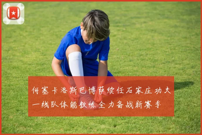 何塞卡洛斯巴博萨续任石家庄功夫一线队体能教练全力备战新赛季