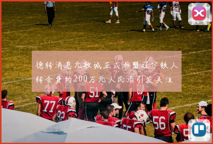 德转消息元敏诚正式加盟辽宁铁人转会费约200万元人民币引发关注