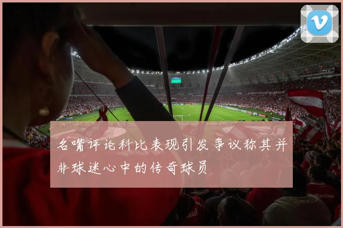名嘴评论科比表现引发争议称其并非球迷心中的传奇球员
